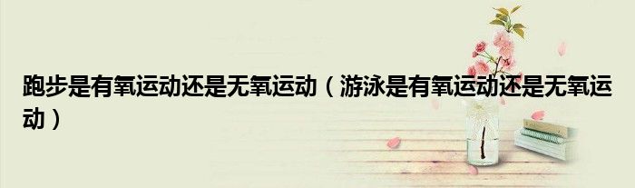 跑步是有氧運動還是無氧運動（游泳是有氧運動還是無氧運動）