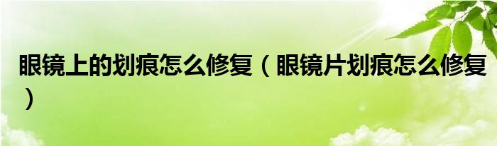 眼鏡上的劃痕怎么修復(fù)（眼鏡片劃痕怎么修復(fù)）