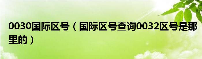 0030國際區(qū)號（國際區(qū)號查詢0032區(qū)號是那里的）