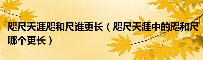 咫尺天涯咫和尺誰更長（咫尺天涯中的咫和尺哪個更長）