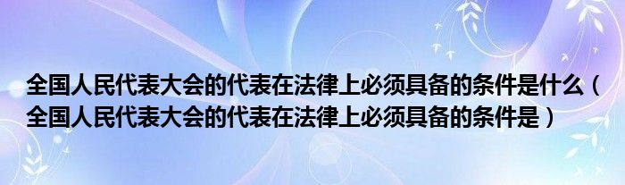 全國人民代表大會的代表在法律上必須具備的條件是什么（全國人民代表大會的代表在法律上必須具備的條件是）