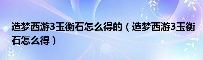 造夢(mèng)西游3玉衡石怎么得的（造夢(mèng)西游3玉衡石怎么得）