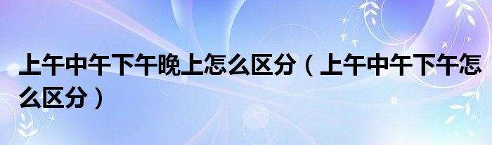 上午中午下午晚上怎么區(qū)分（上午中午下午怎么區(qū)分）