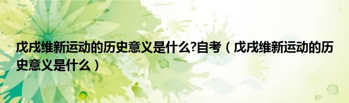 戊戌維新運動的歷史意義是什么?自考（戊戌維新運動的歷史意義是什么）