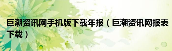 巨潮資訊網(wǎng)手機(jī)版下載年報（巨潮資訊網(wǎng)報表下載）