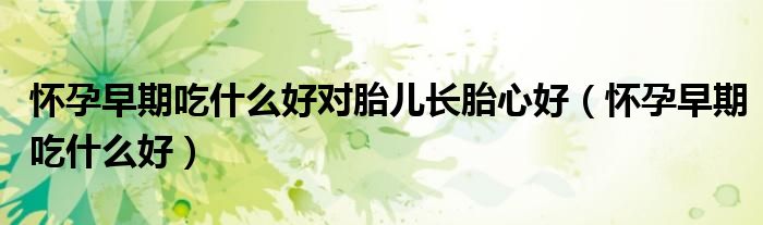 懷孕早期吃什么好對胎兒長胎心好（懷孕早期吃什么好）