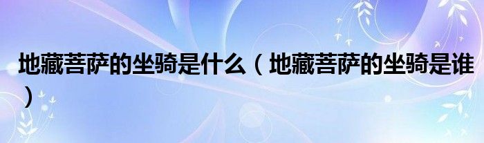 地藏菩薩的坐騎是什么（地藏菩薩的坐騎是誰）