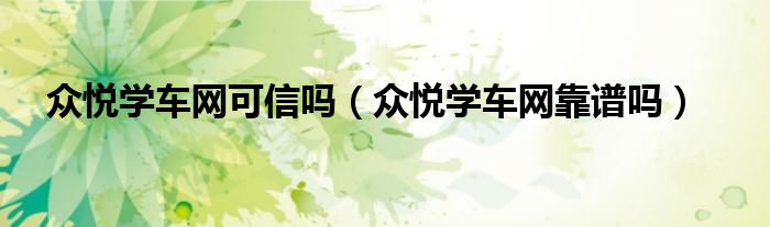 眾悅學(xué)車網(wǎng)可信嗎（眾悅學(xué)車網(wǎng)靠譜嗎）