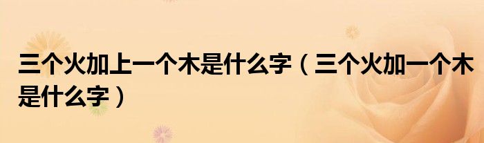 三個(gè)火加上一個(gè)木是什么字（三個(gè)火加一個(gè)木是什么字）
