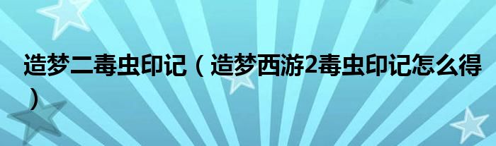 造夢(mèng)二毒蟲印記（造夢(mèng)西游2毒蟲印記怎么得）