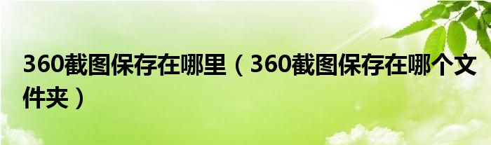 360截圖保存在哪里（360截圖保存在哪個(gè)文件夾）