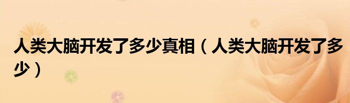 人類大腦開發(fā)了多少真相（人類大腦開發(fā)了多少）