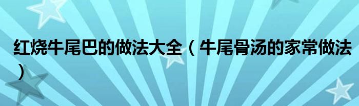 紅燒牛尾巴的做法大全（牛尾骨湯的家常做法）