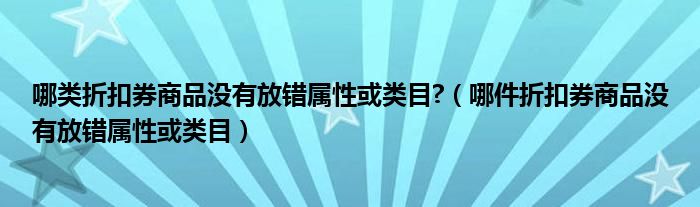 哪類折扣券商品沒有放錯屬性或類目?（哪件折扣券商品沒有放錯屬性或類目）