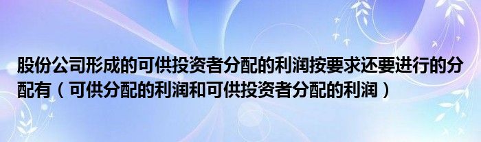 股份公司形成的可供投資者分配的利潤按要求還要進行的分配有（可供分配的利潤和可供投資者分配的利潤）