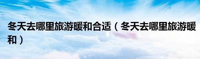 冬天去哪里旅游暖和合適（冬天去哪里旅游暖和）
