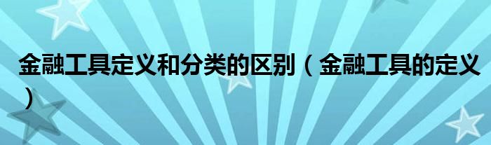 金融工具定義和分類的區(qū)別（金融工具的定義）