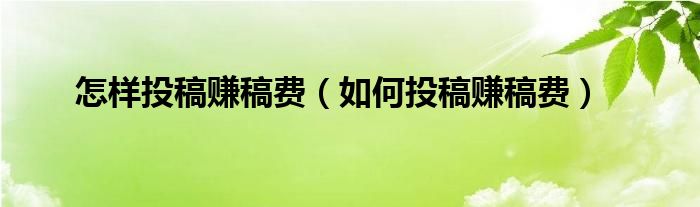 怎樣投稿賺稿費（如何投稿賺稿費）