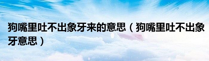 狗嘴里吐不出象牙來的意思（狗嘴里吐不出象牙意思）