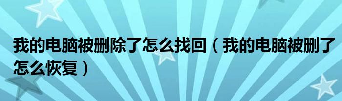 我的電腦被刪除了怎么找回（我的電腦被刪了怎么恢復(fù)）