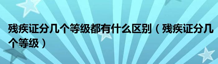 殘疾證分幾個等級都有什么區(qū)別（殘疾證分幾個等級）