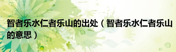 智者樂(lè)水仁者樂(lè)山的出處（智者樂(lè)水仁者樂(lè)山的意思）
