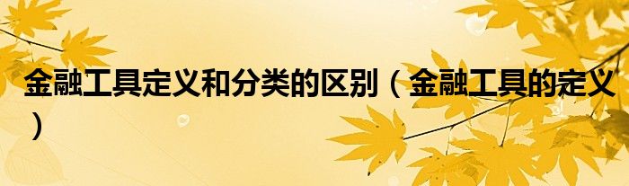 金融工具定義和分類的區(qū)別（金融工具的定義）
