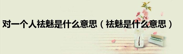 對(duì)一個(gè)人祛魅是什么意思（祛魅是什么意思）