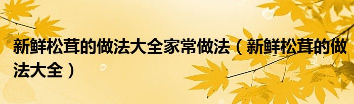 新鮮松茸的做法大全家常做法（新鮮松茸的做法大全）