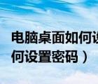 電腦桌面如何設(shè)置密碼鎖屏?xí)r間（電腦桌面如何設(shè)置密碼）