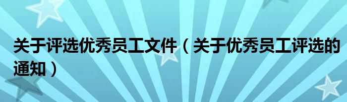關(guān)于評選優(yōu)秀員工文件（關(guān)于優(yōu)秀員工評選的通知）