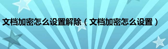 文檔加密怎么設(shè)置解除（文檔加密怎么設(shè)置）