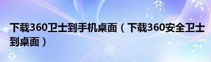 下載360衛(wèi)士到手機(jī)桌面（下載360安全衛(wèi)士到桌面）