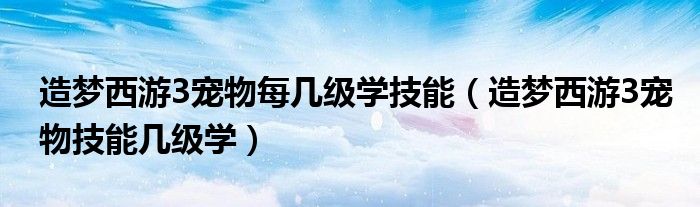 造夢西游3寵物每幾級學技能（造夢西游3寵物技能幾級學）