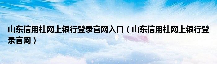 山東信用社網(wǎng)上銀行登錄官網(wǎng)入口（山東信用社網(wǎng)上銀行登錄官網(wǎng)）