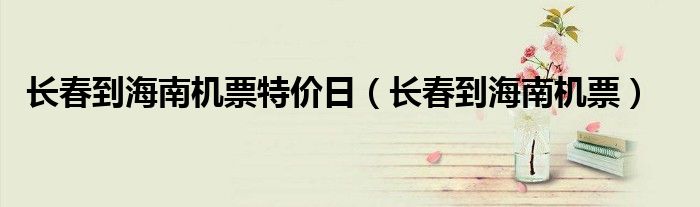 長春到海南機票特價日（長春到海南機票）