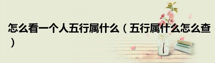 怎么看一個(gè)人五行屬什么（五行屬什么怎么查）