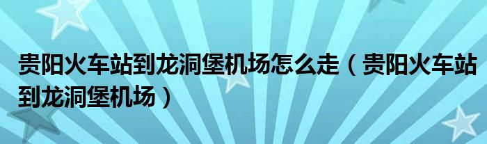 貴陽火車站到龍洞堡機(jī)場(chǎng)怎么走（貴陽火車站到龍洞堡機(jī)場(chǎng)）