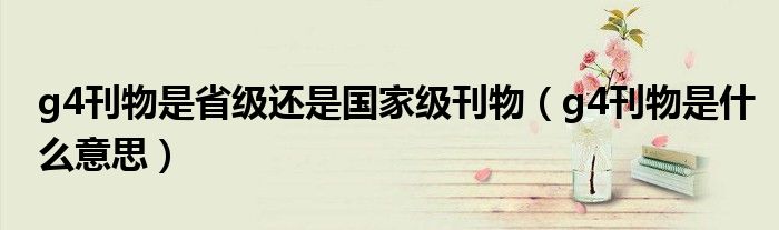 g4刊物是省級還是國家級刊物（g4刊物是什么意思）