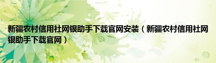 新疆農(nóng)村信用社網(wǎng)銀助手下載官網(wǎng)安裝（新疆農(nóng)村信用社網(wǎng)銀助手下載官網(wǎng)）