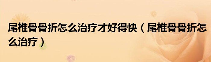 尾椎骨骨折怎么治療才好得快（尾椎骨骨折怎么治療）
