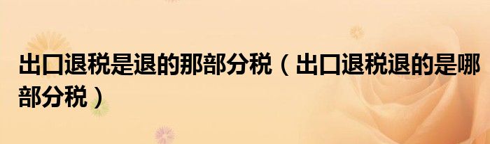 出口退稅是退的那部分稅（出口退稅退的是哪部分稅）
