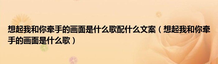 想起我和你牽手的畫面是什么歌配什么文案（想起我和你牽手的畫面是什么歌）