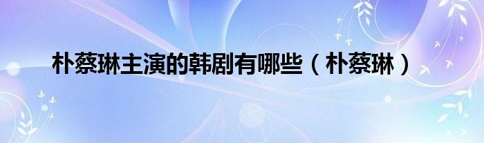 樸蔡琳主演的韓劇有哪些（樸蔡琳）