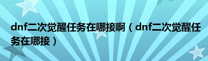 dnf二次覺醒任務(wù)在哪接?。╠nf二次覺醒任務(wù)在哪接）