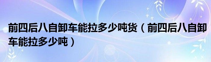 前四后八自卸車能拉多少噸貨（前四后八自卸車能拉多少噸）