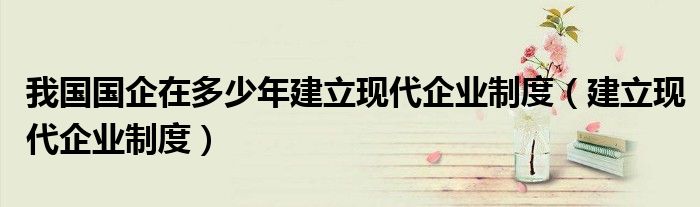 我國(guó)國(guó)企在多少年建立現(xiàn)代企業(yè)制度（建立現(xiàn)代企業(yè)制度）