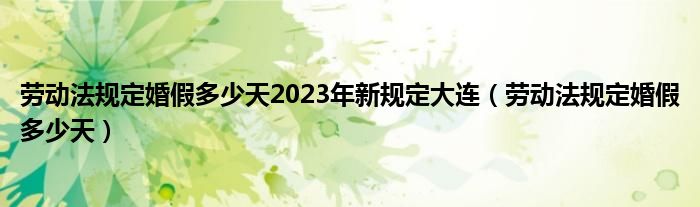 勞動法規(guī)定婚假多少天2023年新規(guī)定大連（勞動法規(guī)定婚假多少天）