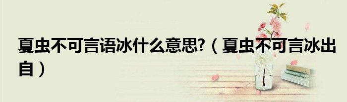 夏蟲不可言語冰什么意思?（夏蟲不可言冰出自）