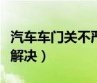 汽車車門關(guān)不嚴(yán)是什么原因（車門關(guān)不嚴(yán)怎么解決）